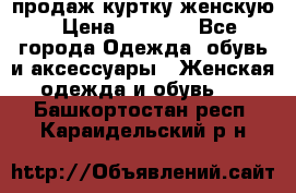 продаж куртку женскую › Цена ­ 1 500 - Все города Одежда, обувь и аксессуары » Женская одежда и обувь   . Башкортостан респ.,Караидельский р-н